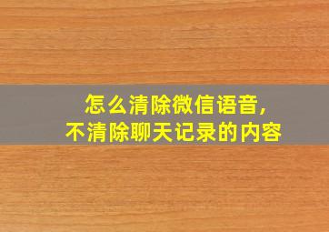 怎么清除微信语音,不清除聊天记录的内容