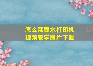 怎么灌墨水打印机视频教学图片下载