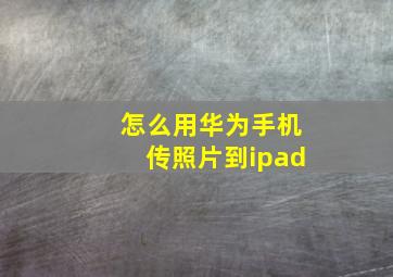 怎么用华为手机传照片到ipad