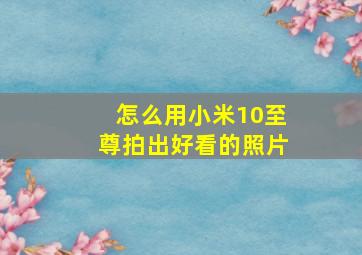 怎么用小米10至尊拍出好看的照片