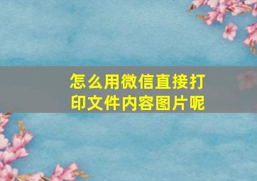 怎么用微信直接打印文件内容图片呢