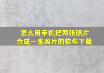 怎么用手机把两张照片合成一张照片的软件下载