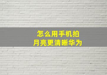 怎么用手机拍月亮更清晰华为