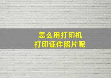 怎么用打印机打印证件照片呢