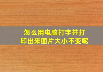 怎么用电脑打字并打印出来图片大小不变呢