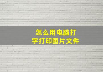 怎么用电脑打字打印图片文件