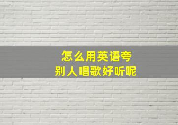 怎么用英语夸别人唱歌好听呢