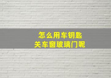 怎么用车钥匙关车窗玻璃门呢