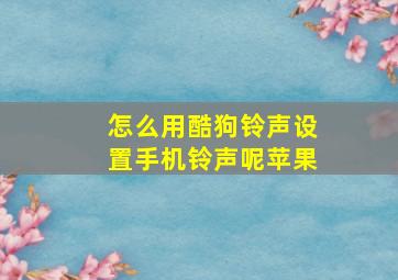 怎么用酷狗铃声设置手机铃声呢苹果