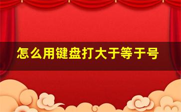 怎么用键盘打大于等于号