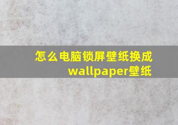 怎么电脑锁屏壁纸换成wallpaper壁纸