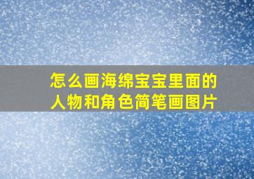 怎么画海绵宝宝里面的人物和角色简笔画图片