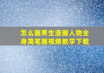 怎么画男生漫画人物全身简笔画视频教学下载