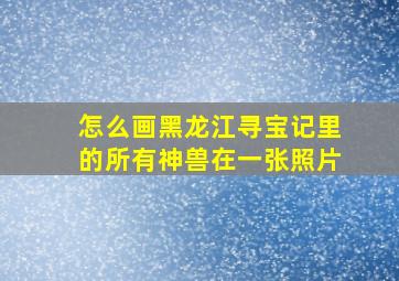 怎么画黑龙江寻宝记里的所有神兽在一张照片