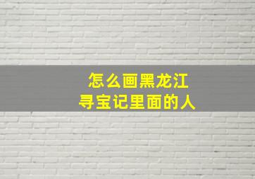 怎么画黑龙江寻宝记里面的人