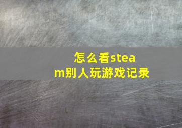 怎么看steam别人玩游戏记录