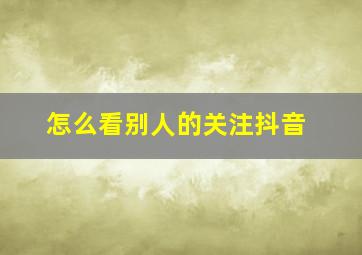 怎么看别人的关注抖音