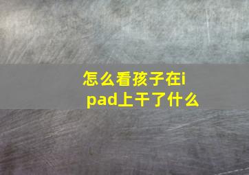 怎么看孩子在ipad上干了什么