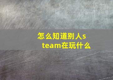 怎么知道别人steam在玩什么