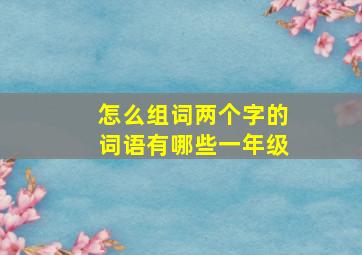 怎么组词两个字的词语有哪些一年级