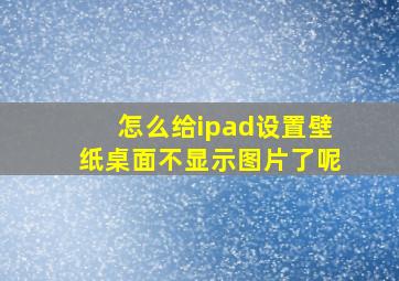 怎么给ipad设置壁纸桌面不显示图片了呢