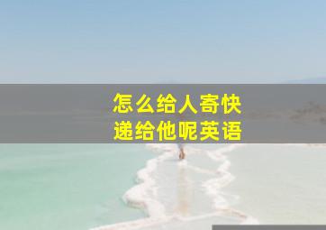 怎么给人寄快递给他呢英语