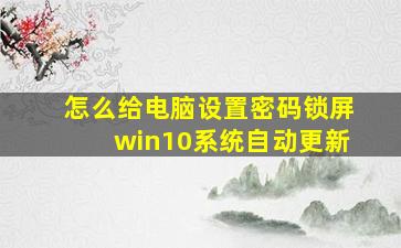 怎么给电脑设置密码锁屏win10系统自动更新