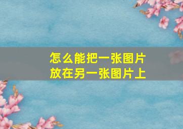 怎么能把一张图片放在另一张图片上