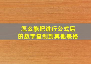 怎么能把进行公式后的数字复制到其他表格