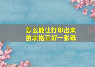 怎么能让打印出来的表格正好一张纸