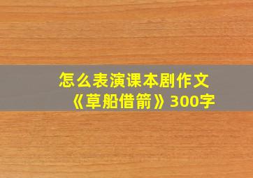 怎么表演课本剧作文《草船借箭》300字