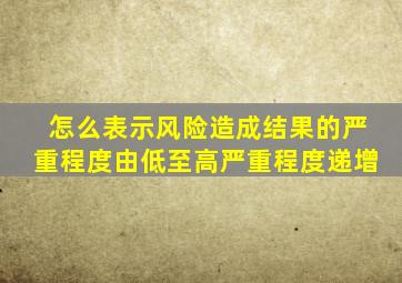 怎么表示风险造成结果的严重程度由低至高严重程度递增