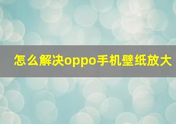 怎么解决oppo手机壁纸放大