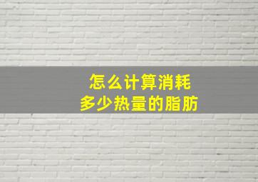 怎么计算消耗多少热量的脂肪