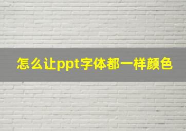 怎么让ppt字体都一样颜色