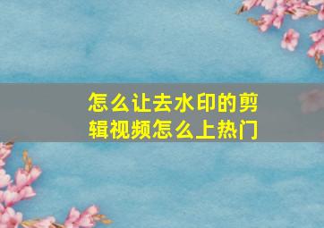 怎么让去水印的剪辑视频怎么上热门