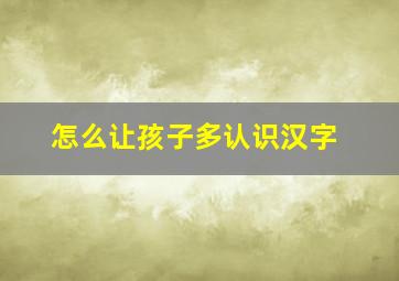 怎么让孩子多认识汉字