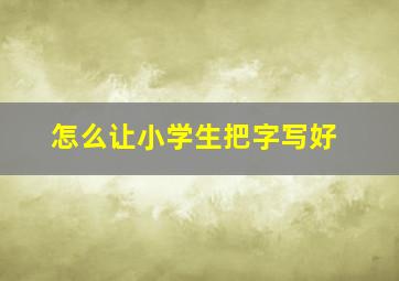 怎么让小学生把字写好