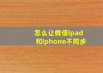 怎么让微信ipad和iphone不同步