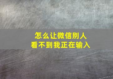 怎么让微信别人看不到我正在输入