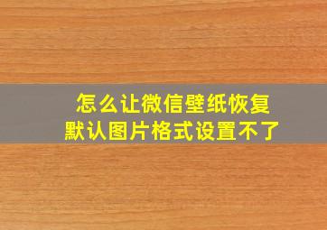 怎么让微信壁纸恢复默认图片格式设置不了