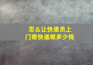 怎么让快递员上门寄快递呢多少钱