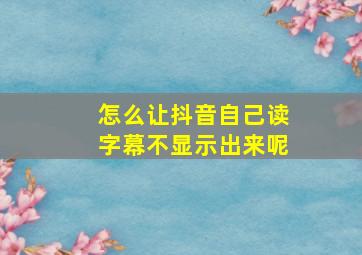 怎么让抖音自己读字幕不显示出来呢