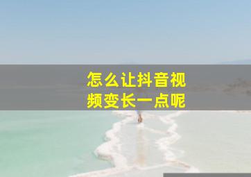 怎么让抖音视频变长一点呢