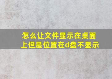 怎么让文件显示在桌面上但是位置在d盘不显示