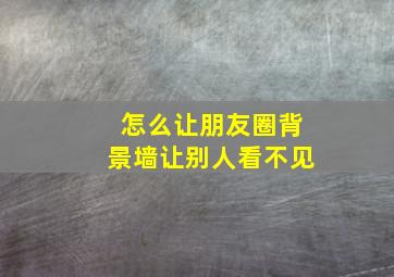 怎么让朋友圈背景墙让别人看不见