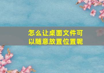 怎么让桌面文件可以随意放置位置呢