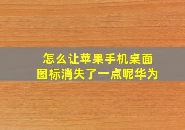 怎么让苹果手机桌面图标消失了一点呢华为