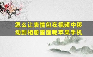 怎么让表情包在视频中移动到相册里面呢苹果手机