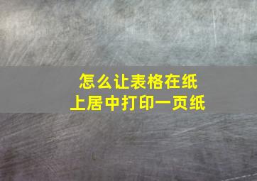 怎么让表格在纸上居中打印一页纸